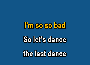 I'm so so bad

So let's dance

the last dance