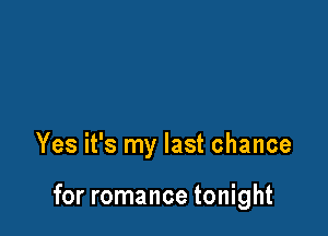 Yes it's my last chance

for romance tonight