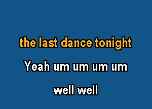 the last dance tonight

Yeah um um um um

well well