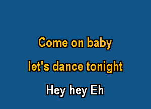 Come on baby

let's dance tonight

Hey hey Eh