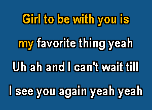 Girl to be with you is
my favorite thing yeah

Uh ah and I can't wait till

I see you again yeah yeah