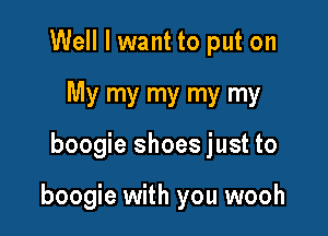 Well I want to put on
My my my my my

boogie shoes just to

boogie with you wooh