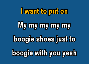lwant to put on
My my my my my

boogie shoes just to

boogie with you yeah