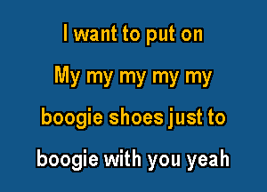 lwant to put on
My my my my my

boogie shoes just to

boogie with you yeah