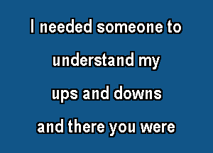 I needed someone to
understand my

ups and downs

and there you were