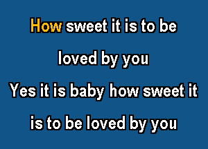 How sweet it is to be
loved by you

Yes it is baby how sweet it

is to be loved by you