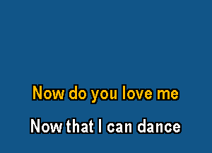 Now do you love me

Nowthat I can dance