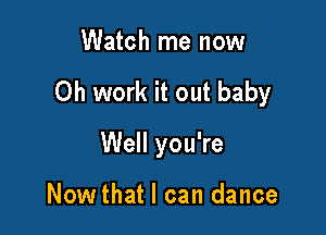 Watch me now

Oh work it out baby

Well you're

Nowthat I can dance