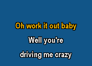 Oh work it out baby
Well you're

driving me crazy