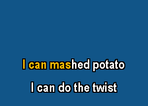 I can mashed potato

I can do the twist