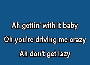 Ah gettin' with it baby

Oh you're driving me crazy

Ah don't get lazy