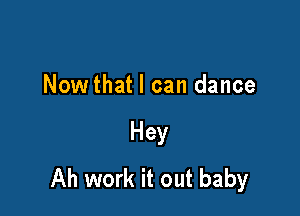 Nowthat I can dance

Hey
Ah work it out baby