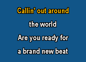 Callin' out around

the world

Are you ready for

a brand new beat