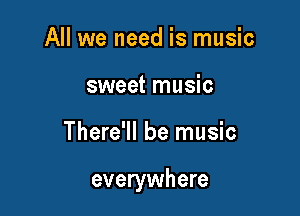 All we need is music
sweet music

There'll be music

everywhere