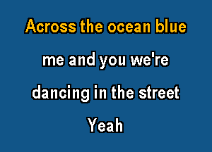 Across the ocean blue

me and you we're

dancing in the street

Yeah