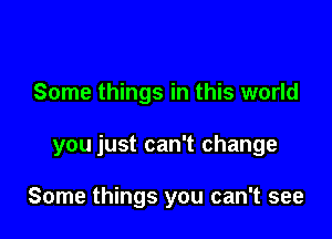 Some things in this world

you just can't change

Some things you can't see