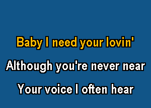 Babyl need your lovin'

Although you're never near

Your voice I often hear