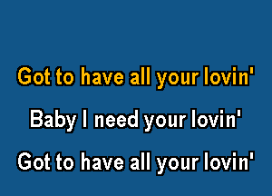 Got to have all your lovin'

Babyl need your lovin'

Got to have all your lovin'