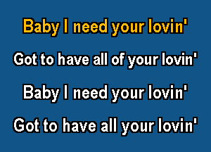 Babyl need your lovin'

Got to have all of your lovin'

Babyl need your lovin'

Got to have all your lovin'