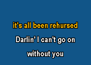 it's all been rehursed

Darlin' I can't go on

without you