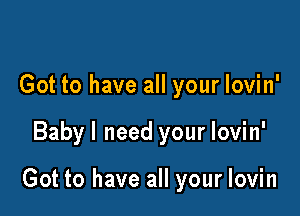 Got to have all your lovin'

Babyl need your lovin'

Got to have all your lovin