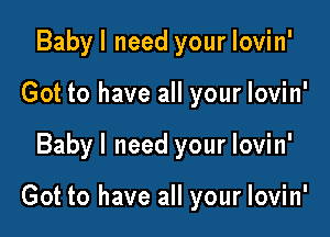 Babyl need your lovin'
Got to have all your lovin'

Babyl need your lovin'

Got to have all your lovin'