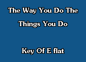The Way You Do The
Things You Do

Key Of E flat
