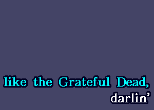 like the Grateful Dead,
darlin,