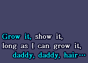 Grow it, show it,

long as I can grow it,
daddy, daddy, hair-