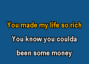 You made my life so rich

You know you coulda

been some money