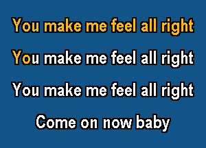 You make me feel all right

You make me feel all right

You make me feel all right

Come on now baby