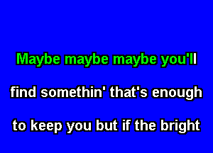 Maybe maybe maybe you'll

find somethin' that's enough

to keep you but if the bright