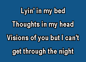 Lyin' in my bed
Thoughts in my head

Visions of you but I can't

get through the night
