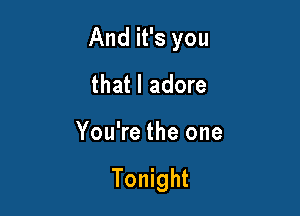 And it's you

that I adore
You're the one

Tonight