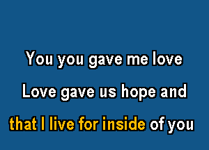 You you gave me love

Love gave us hope and

that I live for inside of you