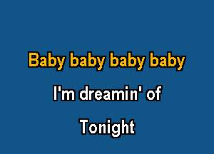 Baby baby baby baby

I'm dreamin' of

Tonight