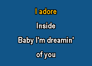 I adore

Inside

Baby I'm dreamin'

ofyou