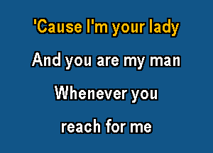 'Cause I'm your lady

And you are my man

Whenever you

reach for me