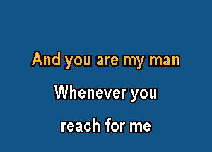 And you are my man

Whenever you

reach for me