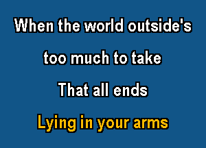 When the world outside's

too much to take

That all ends

Lying in your arms