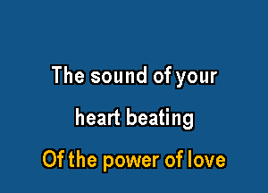 The sound of your

heart beating

0f the power of love
