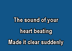 The sound of your

heart beating

Made it clear suddenly