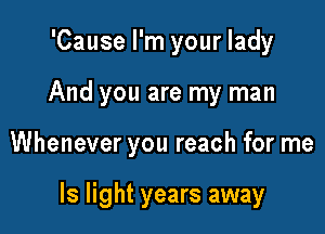 'Cause I'm your lady

And you are my man

Whenever you reach for me

Is light years away