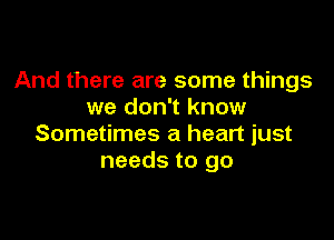 And there are some things
we don't know

Sometimes a heart just
needs to go