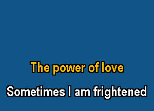 The power of love

Sometimes I am frightened
