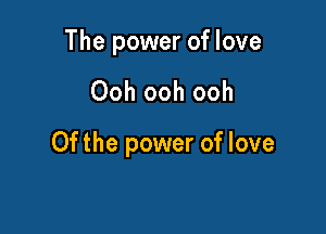 The power of love

Ooh ooh ooh

Of the power of love