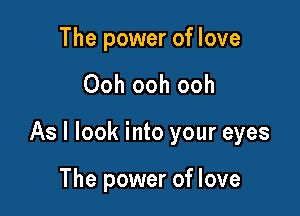 The power of love

Ooh ooh ooh

As I look into your eyes

The power of love