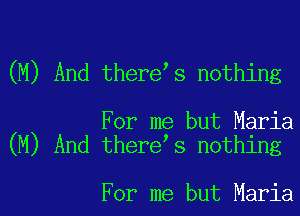 (M) And there s nothing

For me but Maria
(M) And there s nothing

For me but Maria