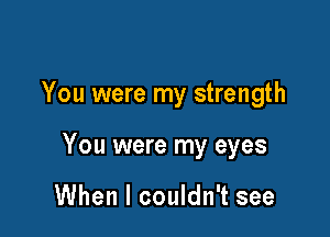 You were my strength

You were my eyes

When I couldn't see