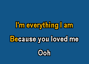 I'm everything I am

Because you loved me

Ooh